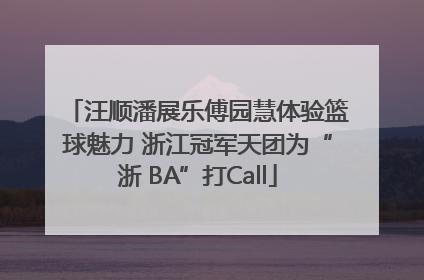 汪顺潘展乐傅园慧体验篮球魅力 浙江冠军天团为“浙 BA”打Call